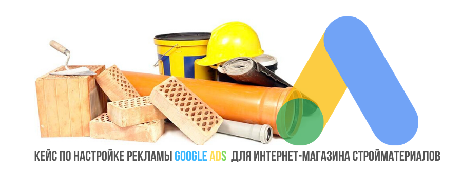 Кейс по настройке рекламы Google Ads для интернет-магазина стройматериалов